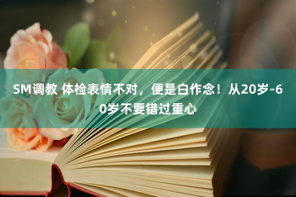 SM调教 体检表情不对，便是白作念！从20岁-60岁不要错过重心