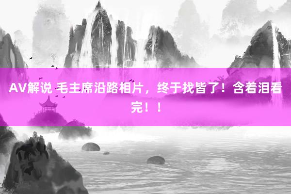 AV解说 毛主席沿路相片，终于找皆了！含着泪看完！！