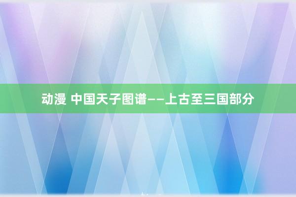 动漫 中国天子图谱——上古至三国部分