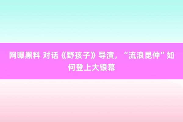 网曝黑料 对话《野孩子》导演，“流浪昆仲”如何登上大银幕