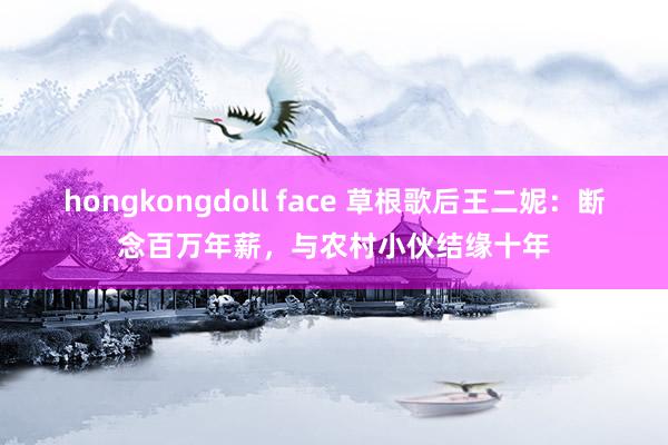 hongkongdoll face 草根歌后王二妮：断念百万年薪，与农村小伙结缘十年