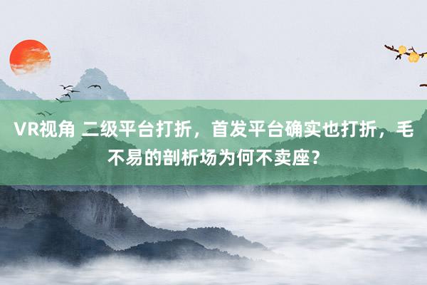 VR视角 二级平台打折，首发平台确实也打折，毛不易的剖析场为何不卖座？