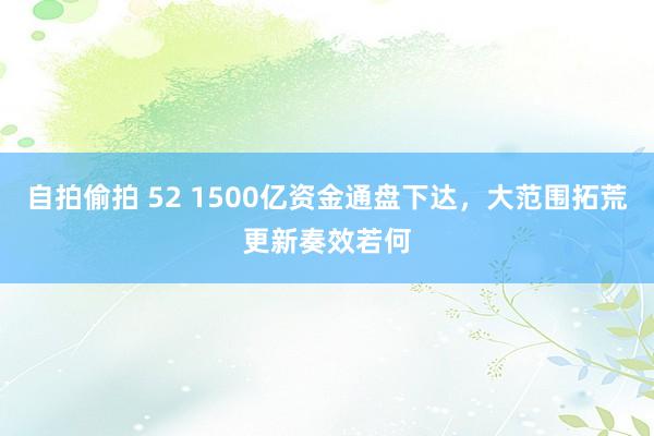 自拍偷拍 52 1500亿资金通盘下达，大范围拓荒更新奏效若何