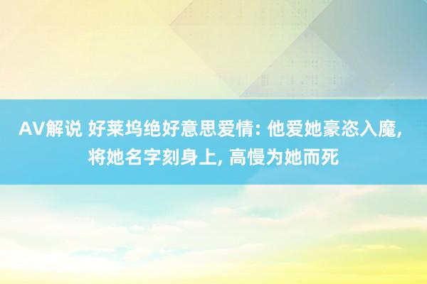 AV解说 好莱坞绝好意思爱情: 他爱她豪恣入魔， 将她名字刻身上， 高慢为她而死