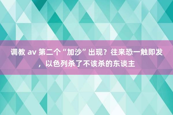 调教 av 第二个“加沙”出现？往来恐一触即发，以色列杀了不该杀的东谈主