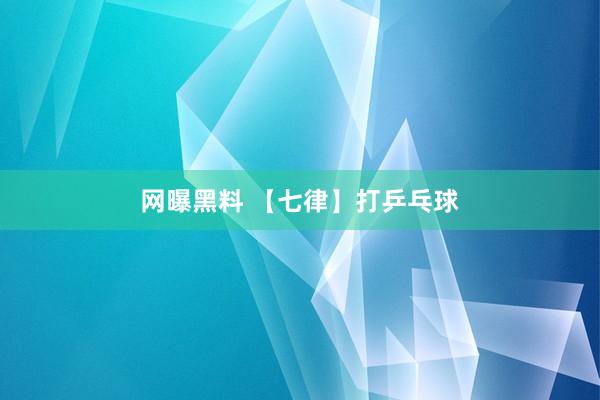 网曝黑料 【七律】打乒乓球