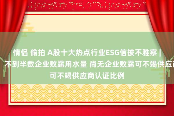 情侣 偷拍 A股十大热点行业ESG信披不雅察 | 白酒行业：不到半数企业败露用水量 尚无企业败露可不竭供应商认证比例