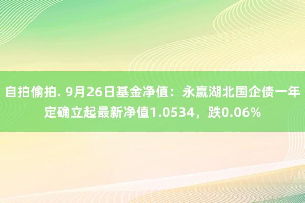 自拍偷拍. 9月26日基金净值：永赢湖北国企债一年定确立起最新净值1.0534，跌0.06%