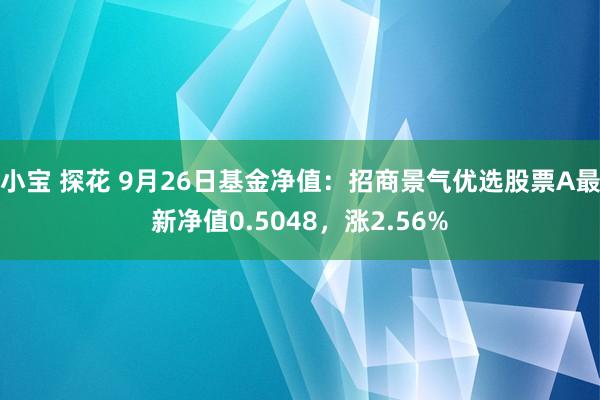 小宝 探花 9月26日基金净值：招商景气优选股票A最新净值0.5048，涨2.56%