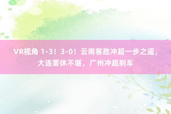 VR视角 1-3！3-0！云南客胜冲超一步之遥，大连罢休不堪，广州冲超刹车