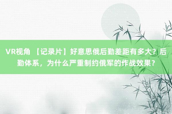 VR视角 【记录片】好意思俄后勤差距有多大？后勤体系，为什么严重制约俄军的作战效果？