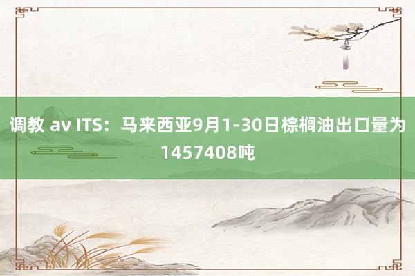 调教 av ITS：马来西亚9月1-30日棕榈油出口量为1457408吨