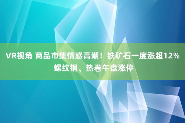 VR视角 商品市集情感高潮！铁矿石一度涨超12% 螺纹钢、热卷午盘涨停