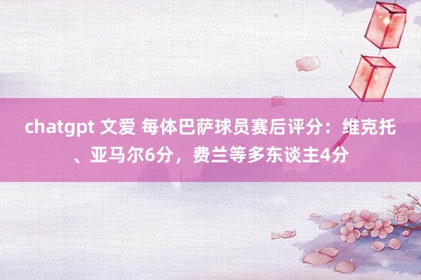 chatgpt 文爱 每体巴萨球员赛后评分：维克托、亚马尔6分，费兰等多东谈主4分