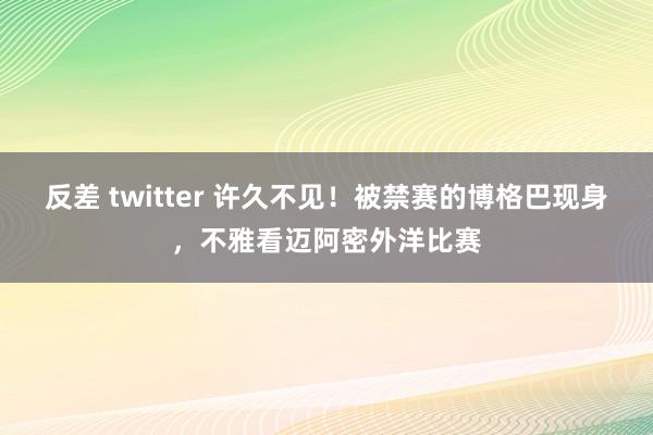 反差 twitter 许久不见！被禁赛的博格巴现身，不雅看迈阿密外洋比赛