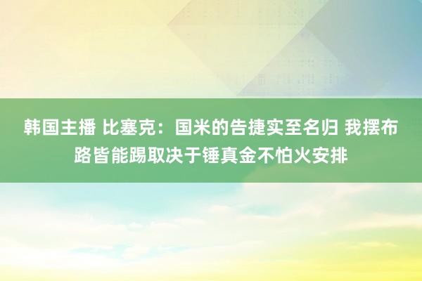 韩国主播 比塞克：国米的告捷实至名归 我摆布路皆能踢取决于锤真金不怕火安排