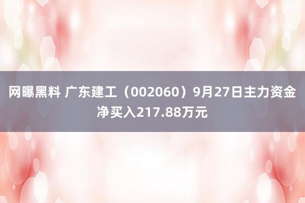 网曝黑料 广东建工（002060）9月27日主力资金净买入217.88万元