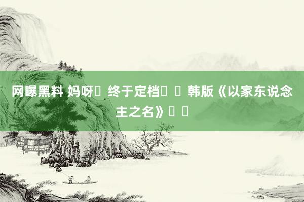 网曝黑料 妈呀❗终于定档❗️韩版《以家东说念主之名》❗️