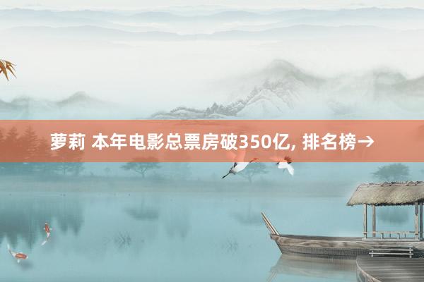 萝莉 本年电影总票房破350亿，<a href=