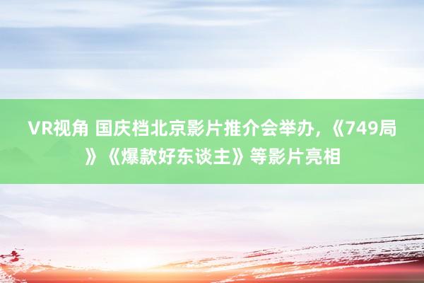 VR视角 国庆档北京影片推介会举办， 《749局》《爆款好东谈主》等影片亮相