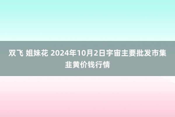 双飞 姐妹花 2024年10月2日宇宙主要批发市集韭黄价钱行情