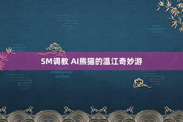 SM调教 AI熊猫的温江奇妙游