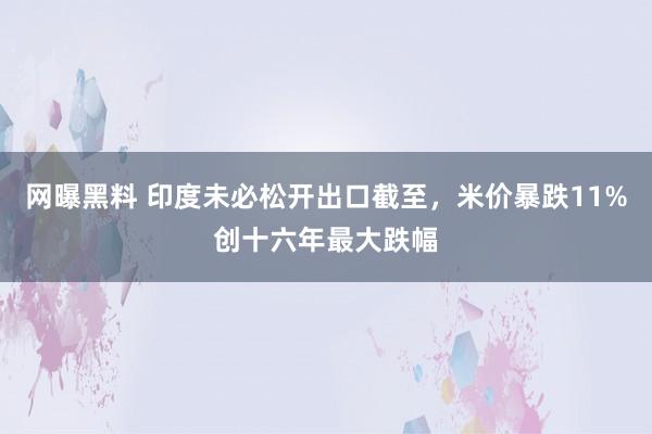 网曝黑料 印度未必松开出口截至，米价暴跌11%创十六年最大跌幅