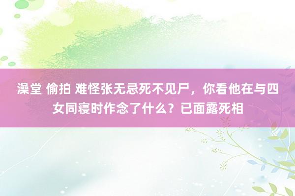 澡堂 偷拍 难怪张无忌死不见尸，你看他在与四女同寝时作念了什么？已面露死相