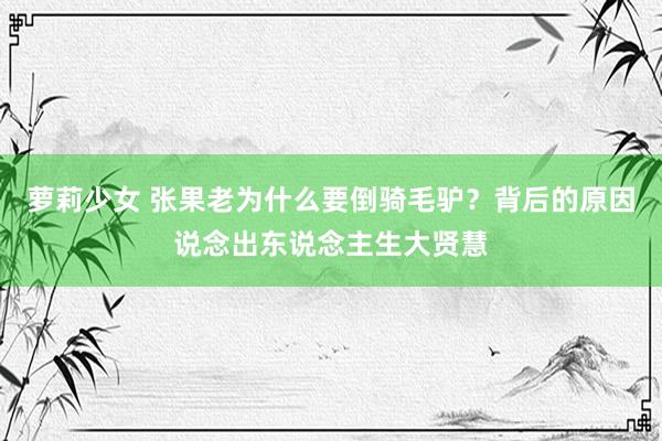 萝莉少女 张果老为什么要倒骑毛驴？背后的原因说念出东说念主生大贤慧