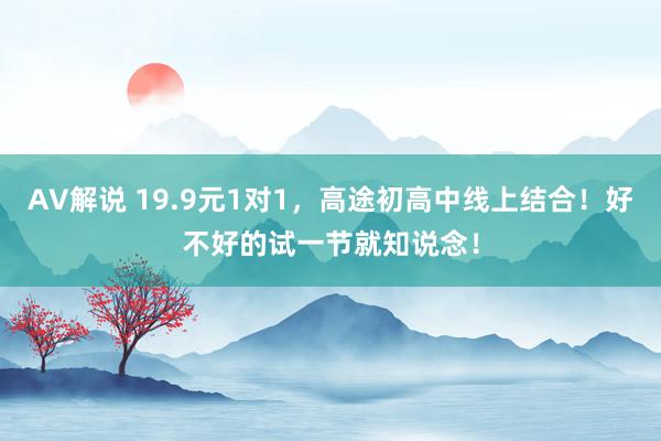 AV解说 19.9元1对1，高途初高中线上结合！好不好的试一节就知说念！