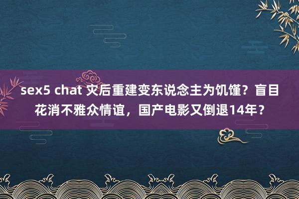 sex5 chat 灾后重建变东说念主为饥馑？盲目花消不雅众情谊，国产电影又倒退14年？