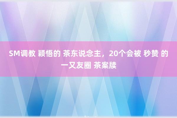 SM调教 颖悟的 茶东说念主，20个会被 秒赞 的一又友圈 茶案牍