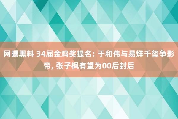 网曝黑料 34届金鸡奖提名: 于和伟与易烊千玺争影帝， 张子枫有望为00后封后