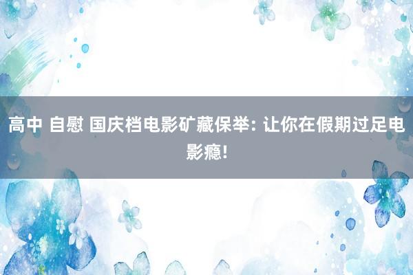 高中 自慰 国庆档电影矿藏保举: 让你在假期过足电影瘾!