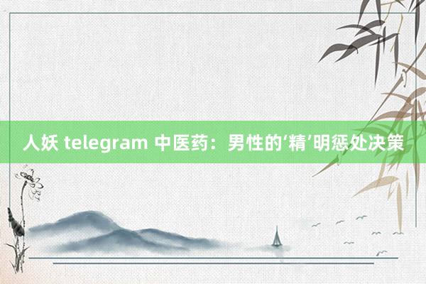 人妖 telegram 中医药：男性的‘精’明惩处决策