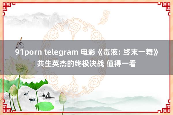 91porn telegram 电影《毒液: 终末一舞》共生英杰的终极决战 值得一看