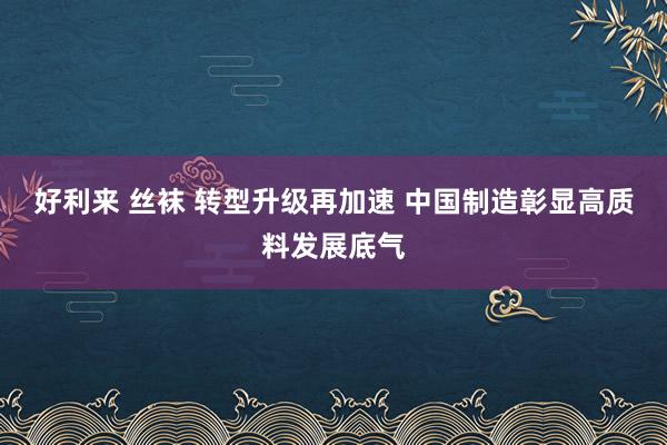 好利来 丝袜 转型升级再加速 中国制造彰显高质料发展底气