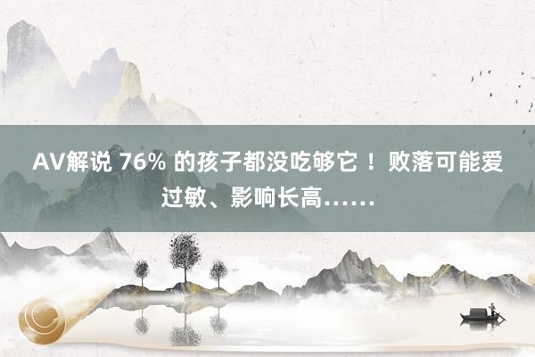 AV解说 76% 的孩子都没吃够它 ！败落可能爱过敏、影响长高……