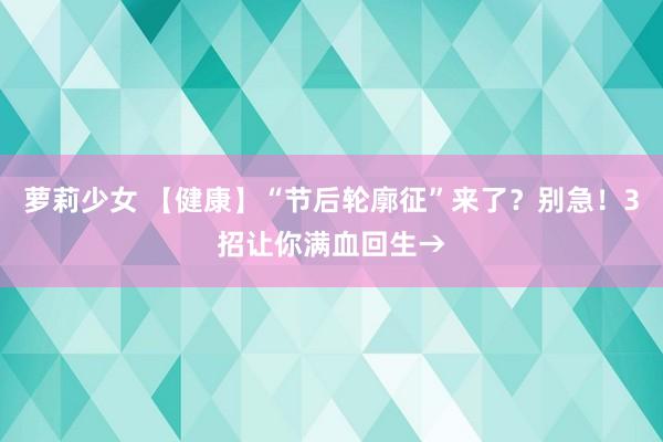 萝莉少女 【健康】“节后轮廓征”来了？别急！3招让你满血回生→