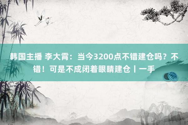 韩国主播 李大霄：当今3200点不错建仓吗？不错！可是不成闭着眼睛建仓丨一手