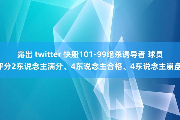 露出 twitter 快船101-99绝杀诱导者 球员评分2东说念主满分、4东说念主合格、4东说念主崩盘!