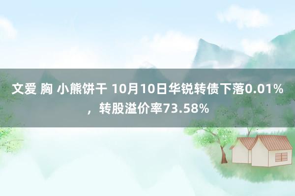 文爱 胸 小熊饼干 10月10日华锐转债下落0.01%，转股溢价率73.58%