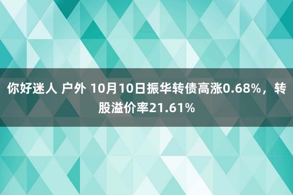 你好迷人 户外 10月10日振华转债高涨0.68%，转股溢价率21.61%