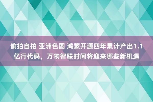 偷拍自拍 亚洲色图 鸿蒙开源四年累计产出1.1亿行代码，万物智联时间将迎来哪些新机遇