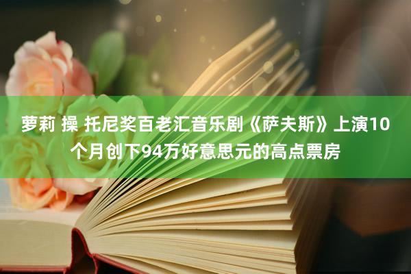 萝莉 操 托尼奖百老汇音乐剧《萨夫斯》上演10个月创下94万好意思元的高点票房