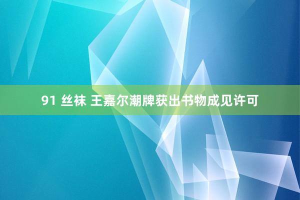 91 丝袜 王嘉尔潮牌获出书物成见许可