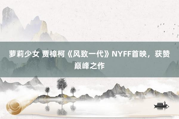 萝莉少女 贾樟柯《风致一代》NYFF首映，获赞巅峰之作