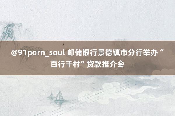 @91porn_soul 邮储银行景德镇市分行举办“百行千村”贷款推介会