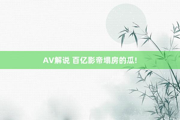 AV解说 百亿影帝塌房的瓜!