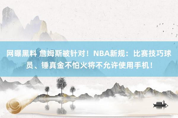 网曝黑料 詹姆斯被针对！NBA新规：比赛技巧球员、锤真金不怕火将不允许使用手机！